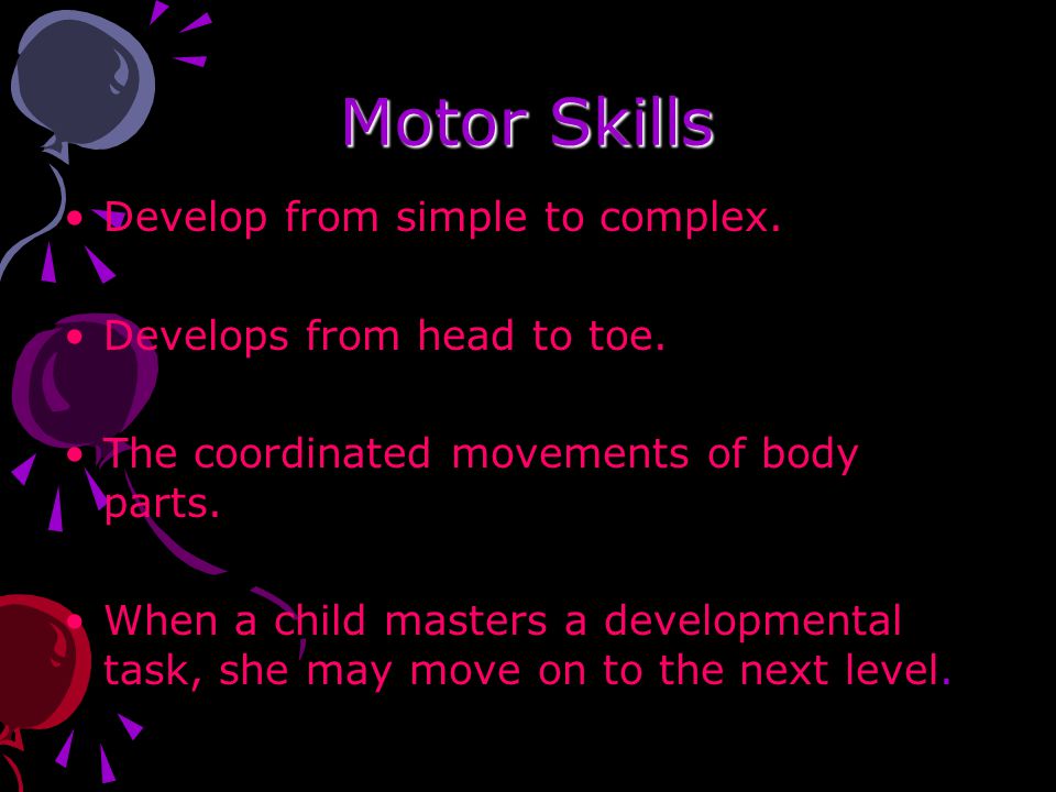 Motor Skills Develop from simple to complex. Develops from head to toe.