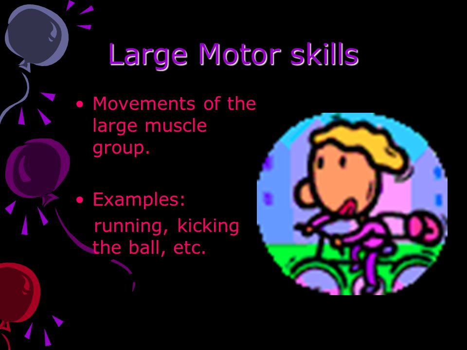 Large Motor skills Movements of the large muscle group. Examples: running, kicking the ball, etc.