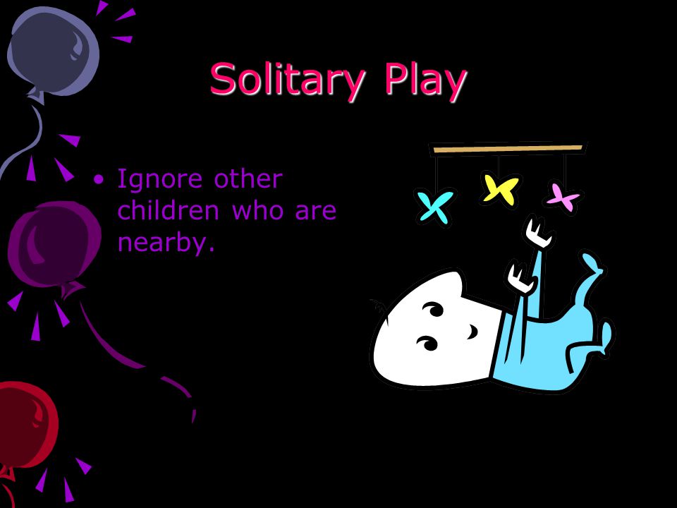 Solitary Play Ignore other children who are nearby.
