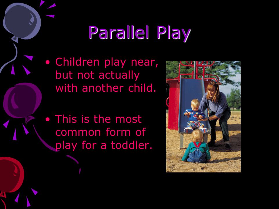 Parallel Play Children play near, but not actually with another child.