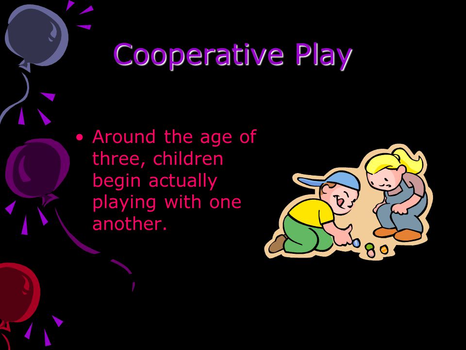 Cooperative Play Around the age of three, children begin actually playing with one another.