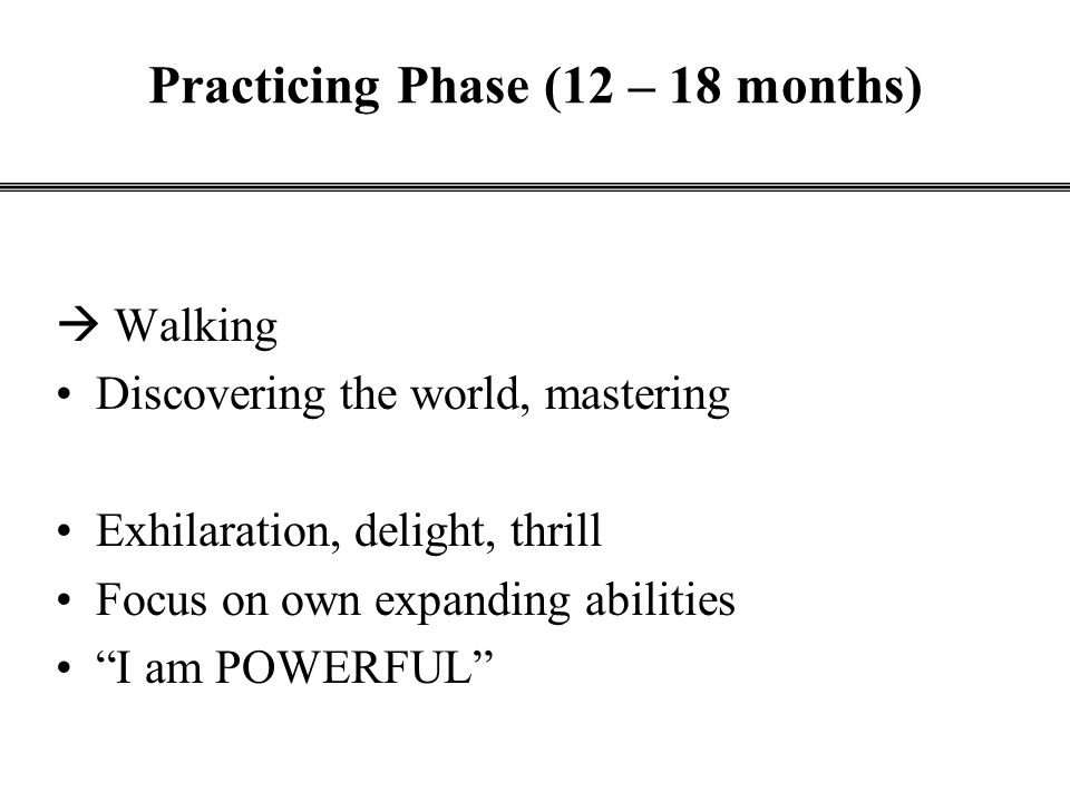 Practicing Phase (12 – 18 months)  Walking Discovering the world, mastering Exhilaration, delight, thrill Focus on own expanding abilities I am POWERFUL