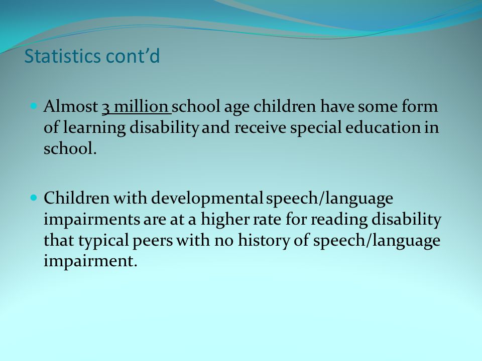 Statistics cont’d Almost 3 million school age children have some form of learning disability and receive special education in school.