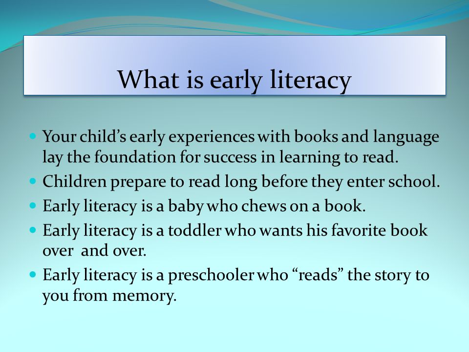 What is early literacy Your child’s early experiences with books and language lay the foundation for success in learning to read.