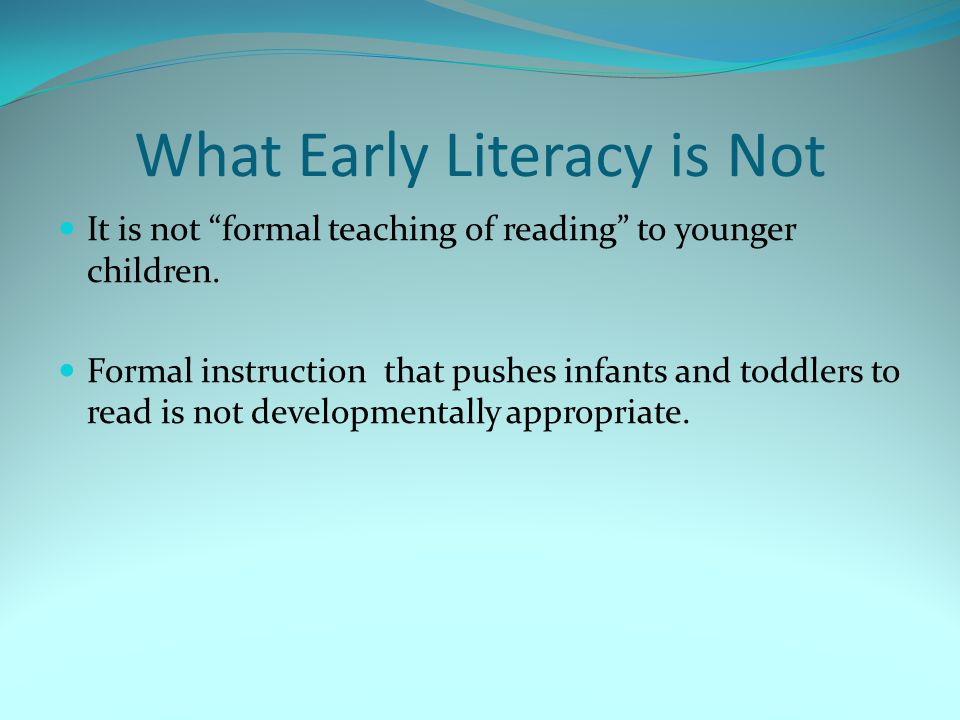 What Early Literacy is Not It is not formal teaching of reading to younger children.