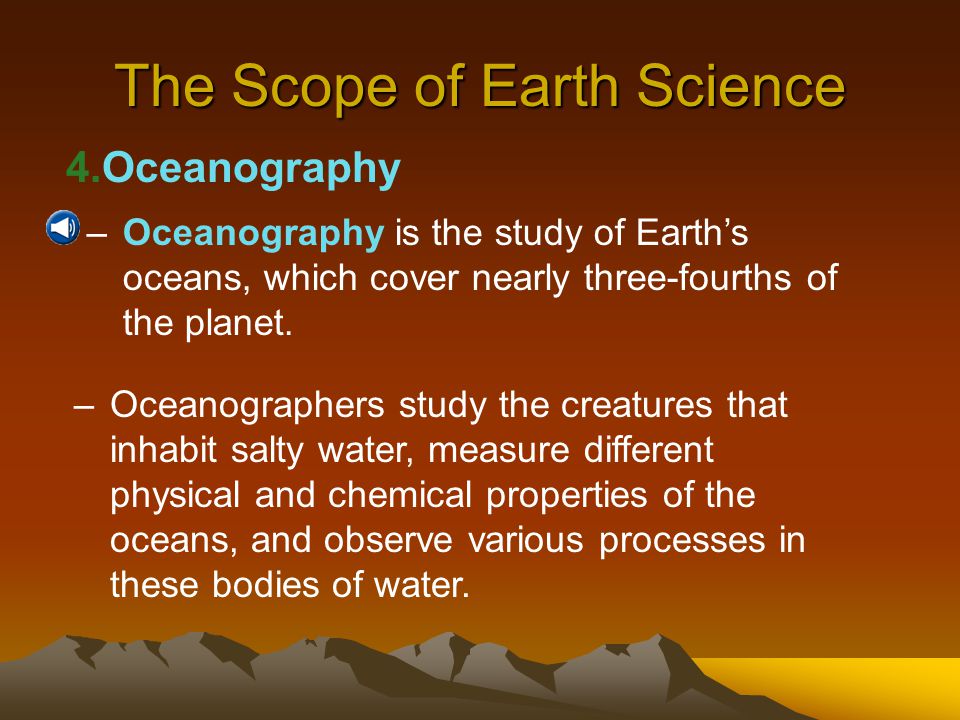 The Scope of Earth Science 3.Geology –Geology is the study of the materials that make up Earth and the processes that form and change these materials.