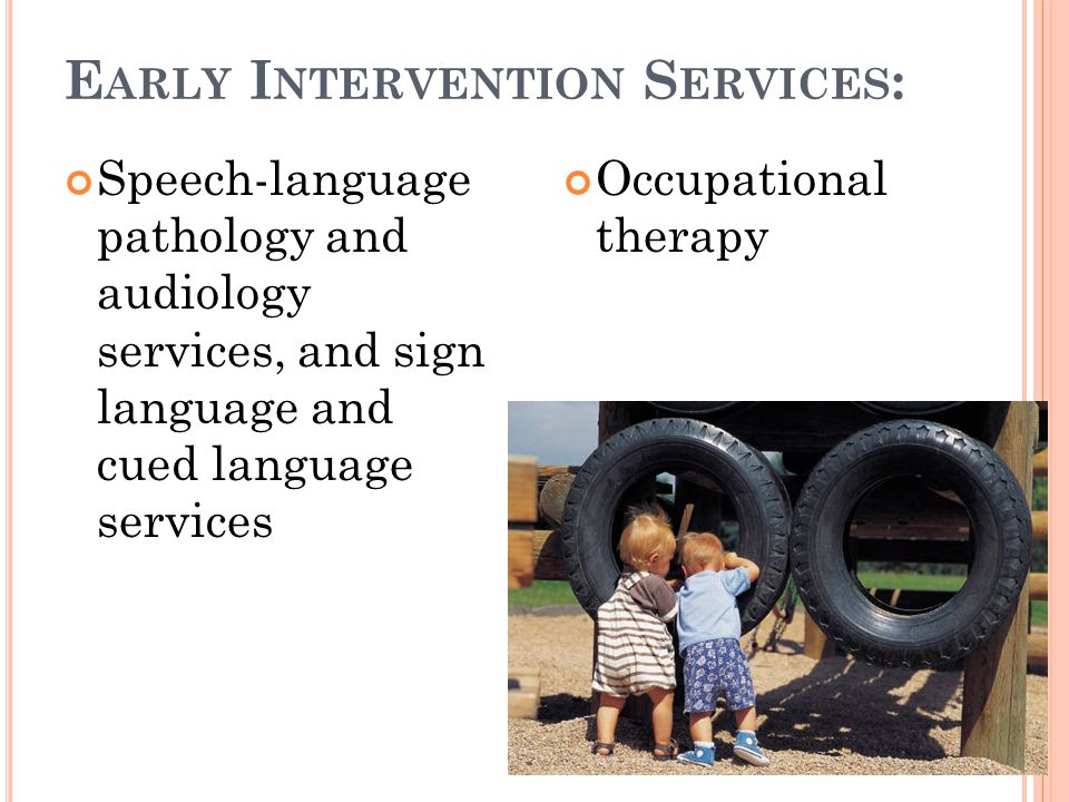 E ARLY I NTERVENTION S ERVICES : Speech-language pathology and audiology services, and sign language and cued language services Occupational therapy