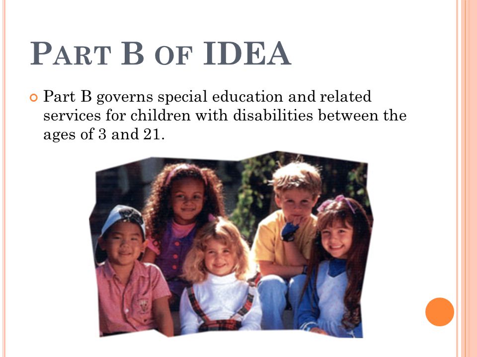 P ART B OF IDEA Part B governs special education and related services for children with disabilities between the ages of 3 and 21.