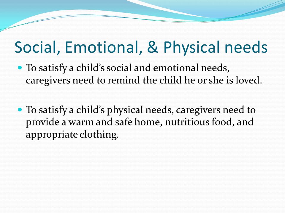 Social, Emotional, & Physical needs To satisfy a child’s social and emotional needs, caregivers need to remind the child he or she is loved.