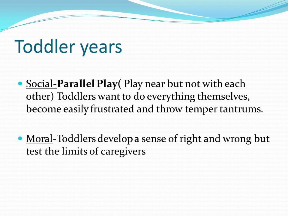 Toddler years Social-Parallel Play( Play near but not with each other) Toddlers want to do everything themselves, become easily frustrated and throw temper tantrums.