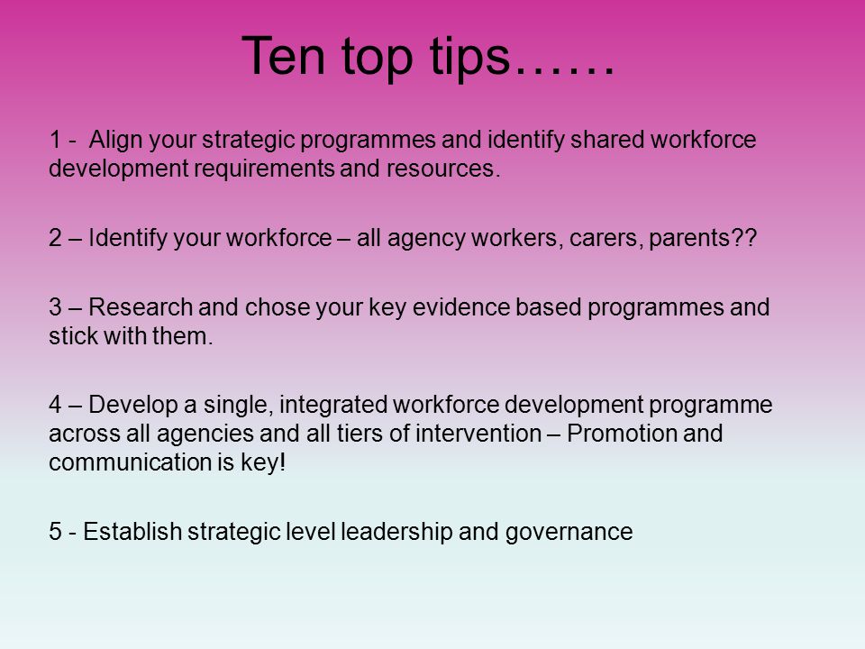 Ten top tips…… 1 - Align your strategic programmes and identify shared workforce development requirements and resources.