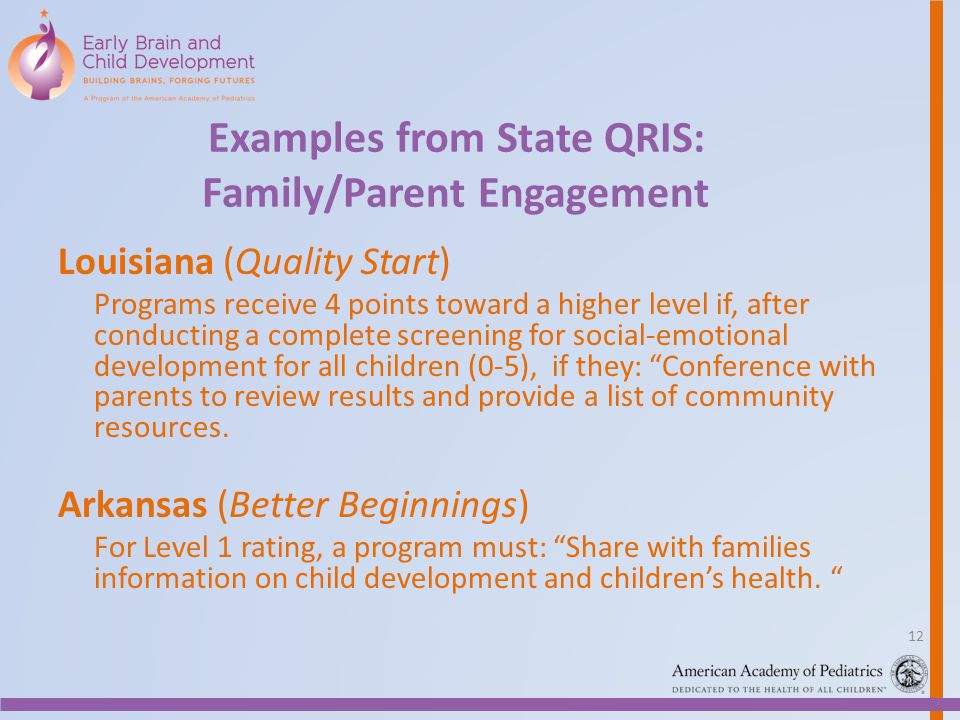 Examples from State QRIS: Family/Parent Engagement Louisiana (Quality Start) Programs receive 4 points toward a higher level if, after conducting a complete screening for social-emotional development for all children (0-5), if they: Conference with parents to review results and provide a list of community resources.