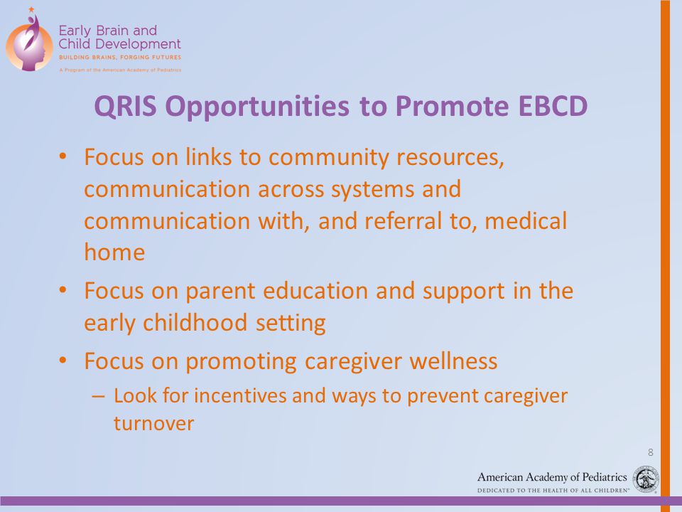 QRIS Opportunities to Promote EBCD Focus on links to community resources, communication across systems and communication with, and referral to, medical home Focus on parent education and support in the early childhood setting Focus on promoting caregiver wellness – Look for incentives and ways to prevent caregiver turnover 8