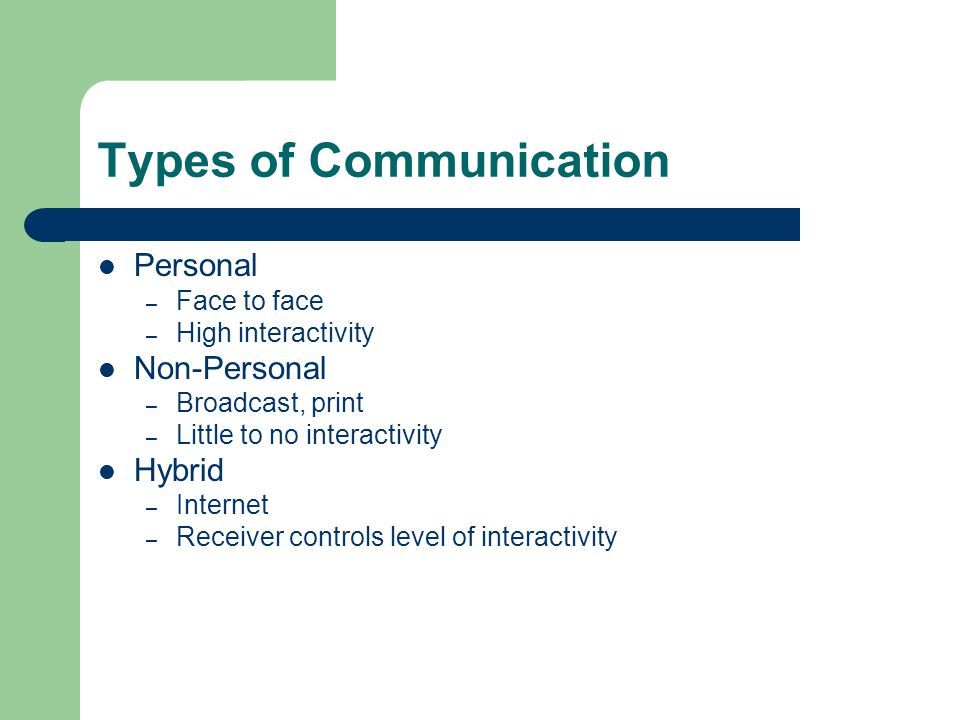 Types of Communication Personal – Face to face – High interactivity Non-Personal – Broadcast, print – Little to no interactivity Hybrid – Internet – Receiver controls level of interactivity