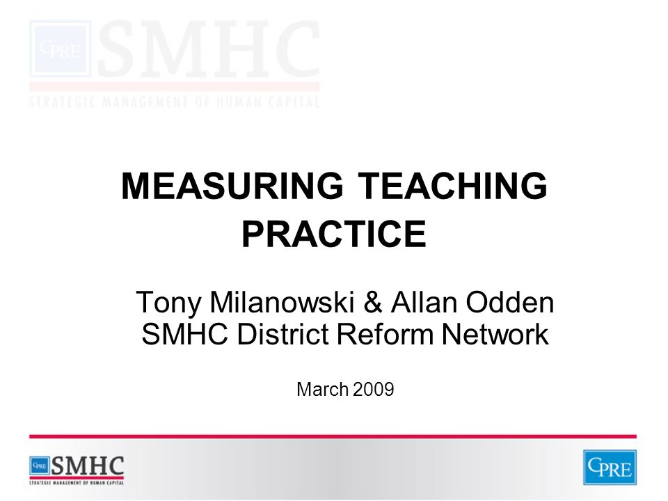 MEASURING TEACHING PRACTICE Tony Milanowski & Allan Odden SMHC District Reform Network March 2009
