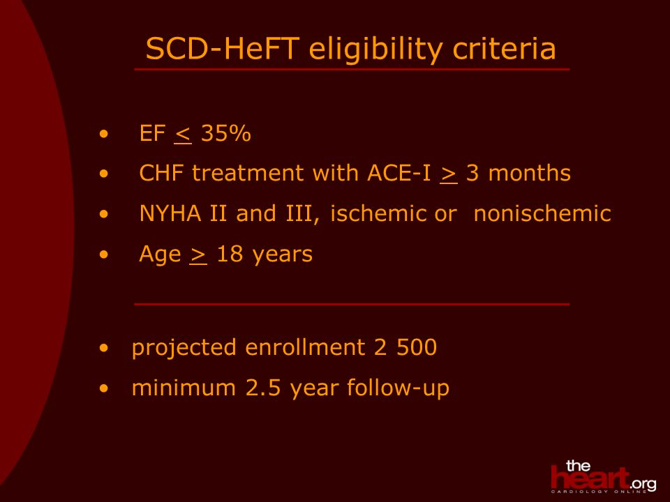 SCD-HeFT eligibility criteria EF < 35% CHF treatment with ACE-I > 3 months NYHA II and III, ischemic or nonischemic Age > 18 years projected enrollment minimum 2.5 year follow-up