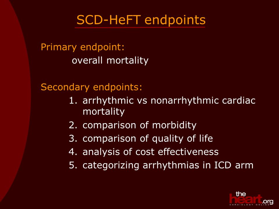 SCD-HeFT endpoints Primary endpoint: overall mortality Secondary endpoints: 1.arrhythmic vs nonarrhythmic cardiac mortality 2.comparison of morbidity 3.comparison of quality of life 4.analysis of cost effectiveness 5.categorizing arrhythmias in ICD arm