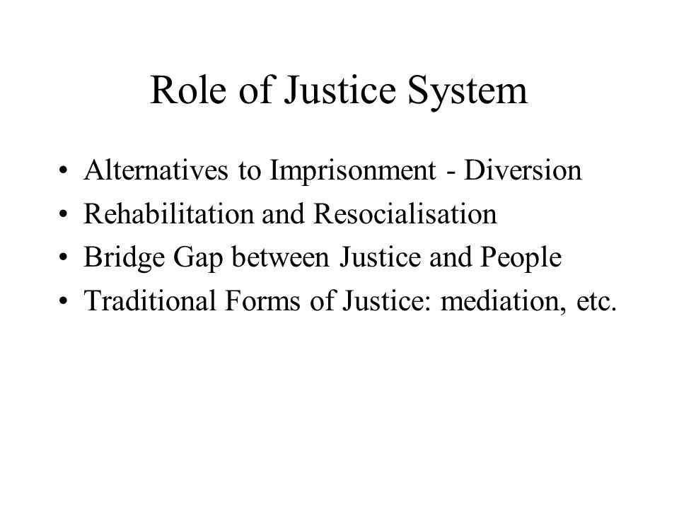 Role of Justice System Alternatives to Imprisonment - Diversion Rehabilitation and Resocialisation Bridge Gap between Justice and People Traditional Forms of Justice: mediation, etc.