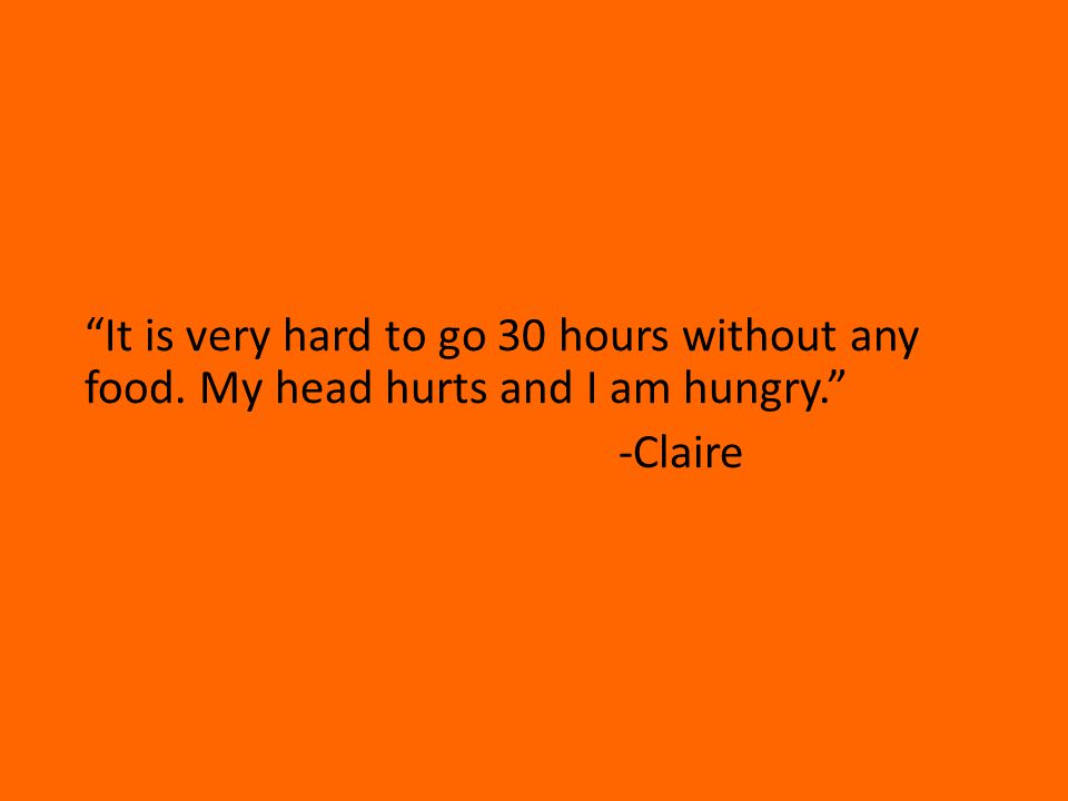 It is very hard to go 30 hours without any food. My head hurts and I am hungry. -Claire