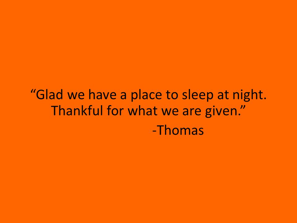 Glad we have a place to sleep at night. Thankful for what we are given. -Thomas