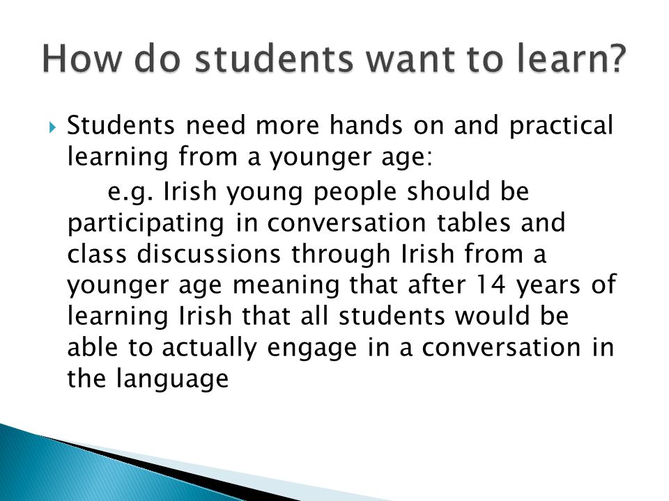  Students need more hands on and practical learning from a younger age: e.g.
