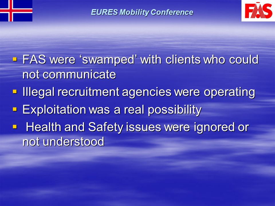  FAS were ‘swamped’ with clients who could not communicate  Illegal recruitment agencies were operating  Exploitation was a real possibility  Health and Safety issues were ignored or not understood EURES Mobility Conference
