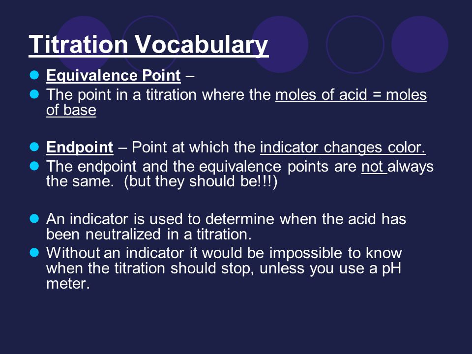 Titration Vocabulary Equivalence Point – The point in a titration where the moles of acid = moles of base Endpoint – Point at which the indicator changes color.
