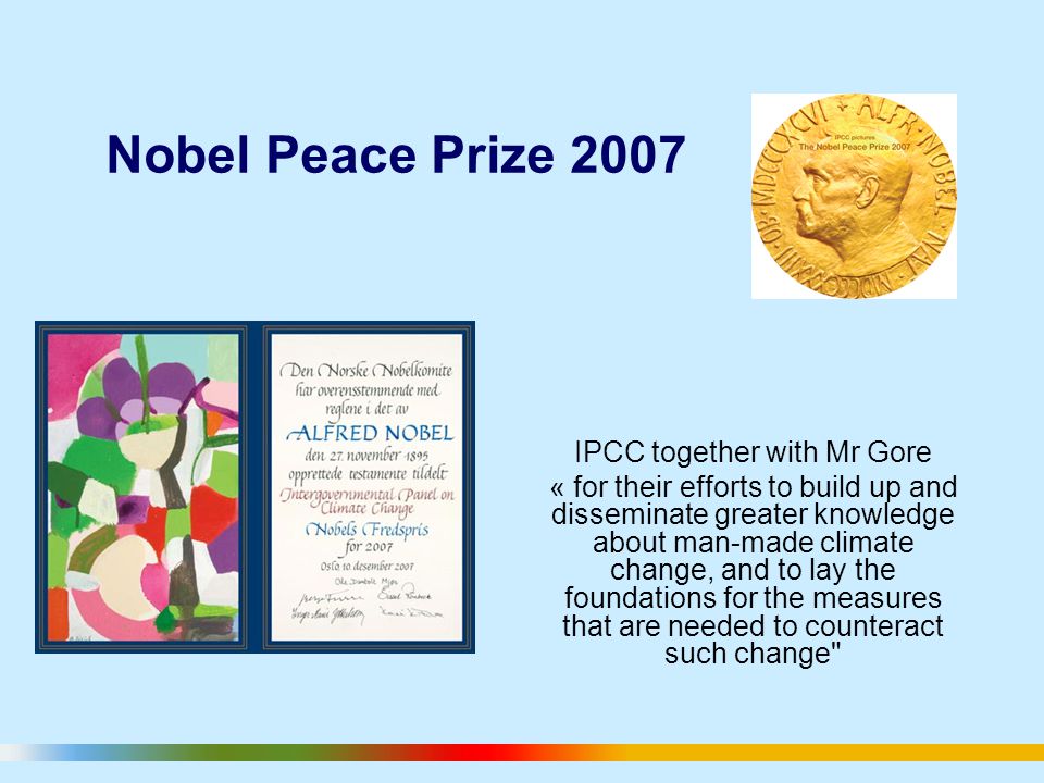 Nobel Peace Prize 2007 IPCC together with Mr Gore « for their efforts to build up and disseminate greater knowledge about man-made climate change, and to lay the foundations for the measures that are needed to counteract such change
