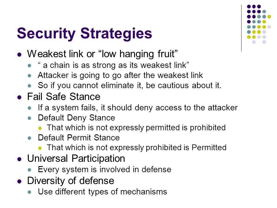 Security Strategies Weakest link or low hanging fruit a chain is as strong as its weakest link Attacker is going to go after the weakest link So if you cannot eliminate it, be cautious about it.