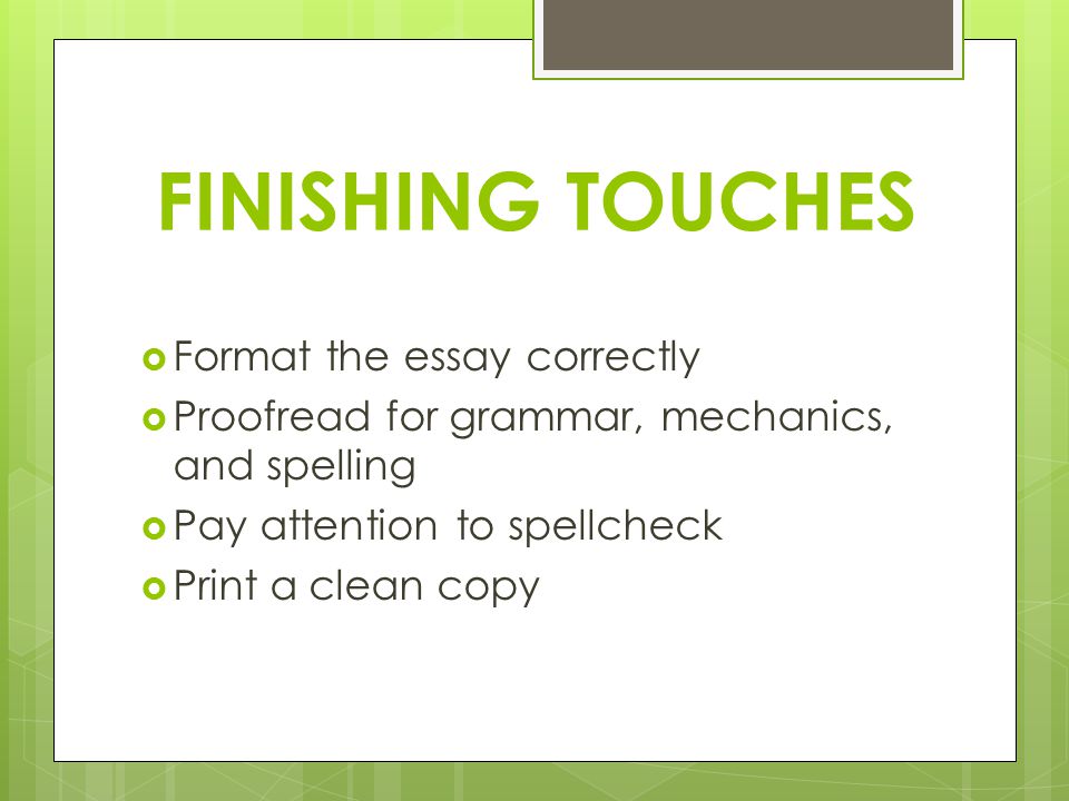 FINISHING TOUCHES  Format the essay correctly  Proofread for grammar, mechanics, and spelling  Pay attention to spellcheck  Print a clean copy