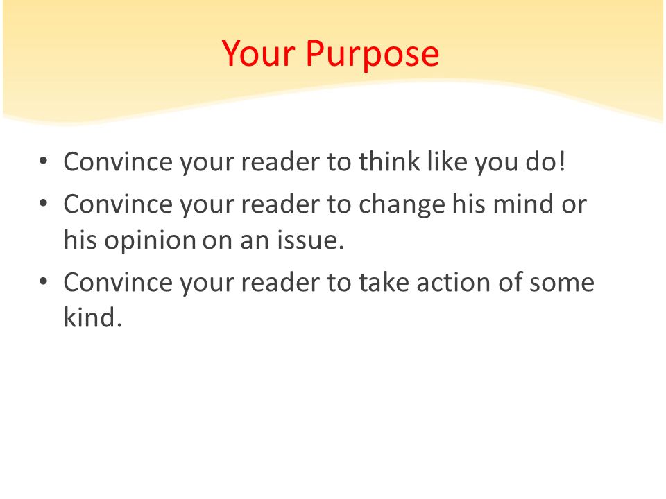 Your Purpose Convince your reader to think like you do.