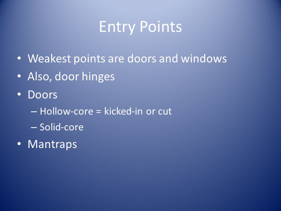 Entry Points Weakest points are doors and windows Also, door hinges Doors – Hollow-core = kicked-in or cut – Solid-core Mantraps