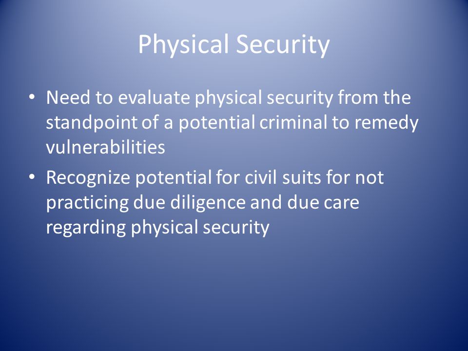 Physical Security Need to evaluate physical security from the standpoint of a potential criminal to remedy vulnerabilities Recognize potential for civil suits for not practicing due diligence and due care regarding physical security