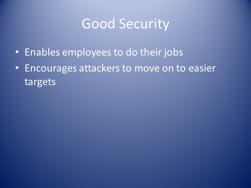 Good Security Enables employees to do their jobs Encourages attackers to move on to easier targets