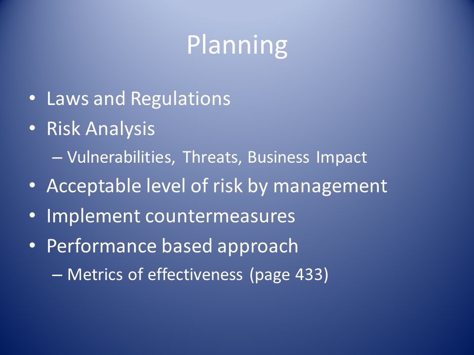 Planning Laws and Regulations Risk Analysis – Vulnerabilities, Threats, Business Impact Acceptable level of risk by management Implement countermeasures Performance based approach – Metrics of effectiveness (page 433)