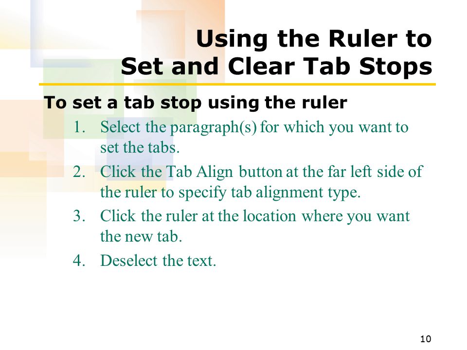 10 Using the Ruler to Set and Clear Tab Stops To set a tab stop using the ruler 1.Select the paragraph(s) for which you want to set the tabs.