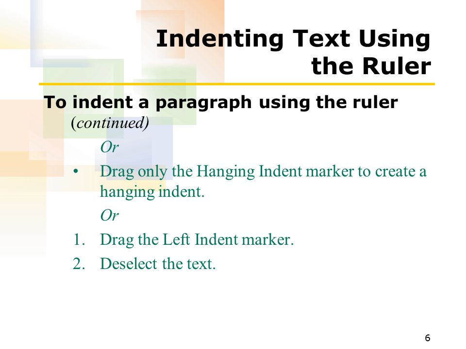 6 Indenting Text Using the Ruler To indent a paragraph using the ruler (continued) Or Drag only the Hanging Indent marker to create a hanging indent.