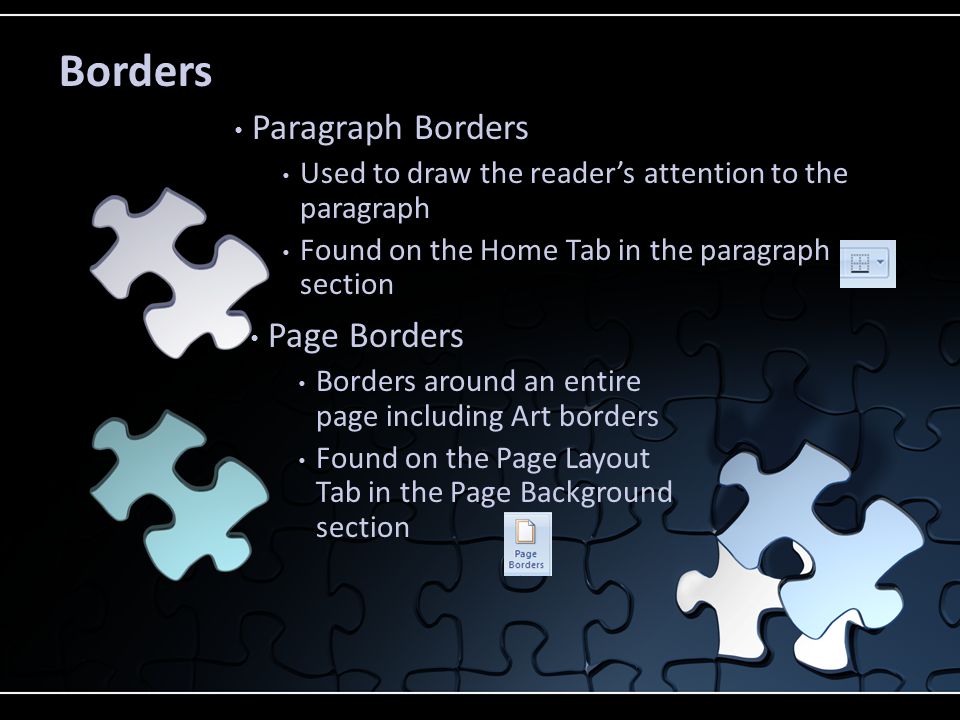 Paragraph Borders Used to draw the reader’s attention to the paragraph Found on the Home Tab in the paragraph section Page Borders Borders around an entire page including Art borders Found on the Page Layout Tab in the Page Background section Borders