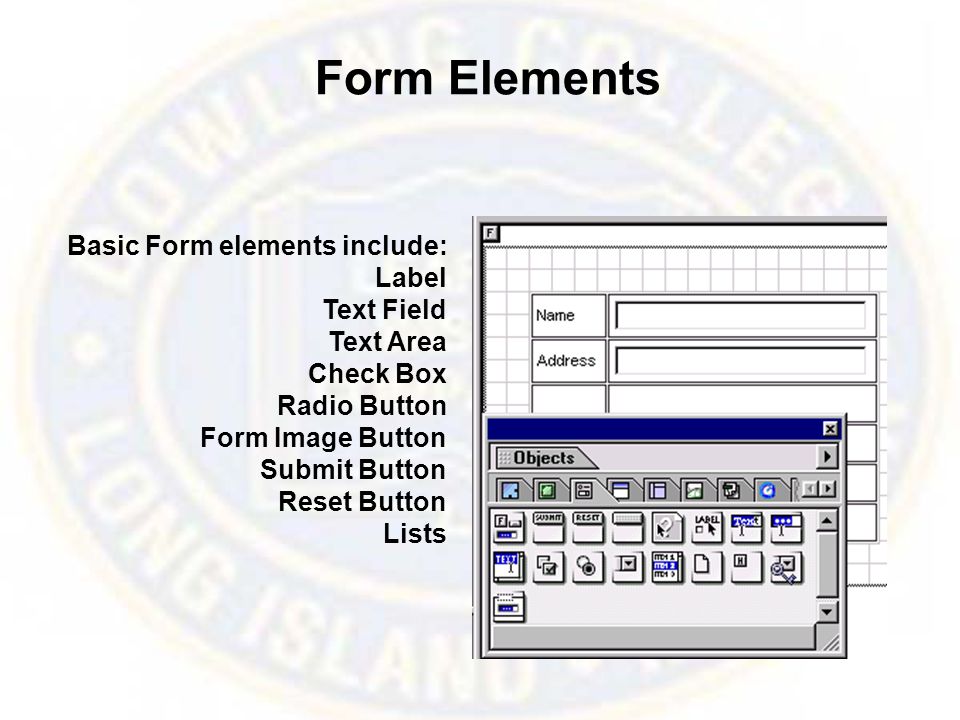 Form Elements Basic Form elements include: Label Text Field Text Area Check Box Radio Button Form Image Button Submit Button Reset Button Lists