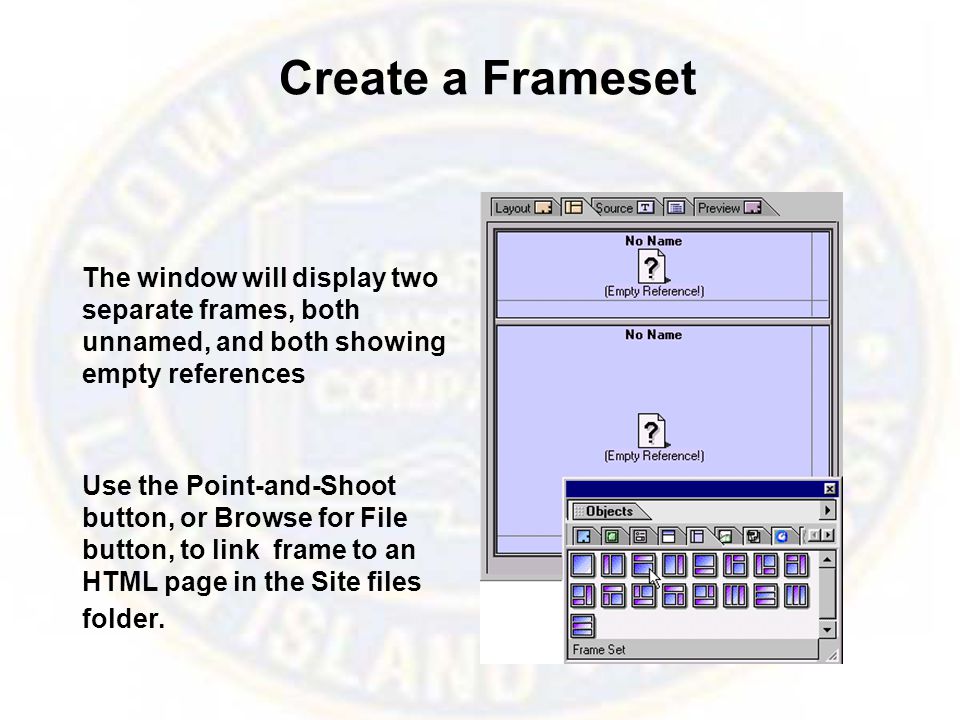 Create a Frameset The window will display two separate frames, both unnamed, and both showing empty references Use the Point-and-Shoot button, or Browse for File button, to link frame to an HTML page in the Site files folder.