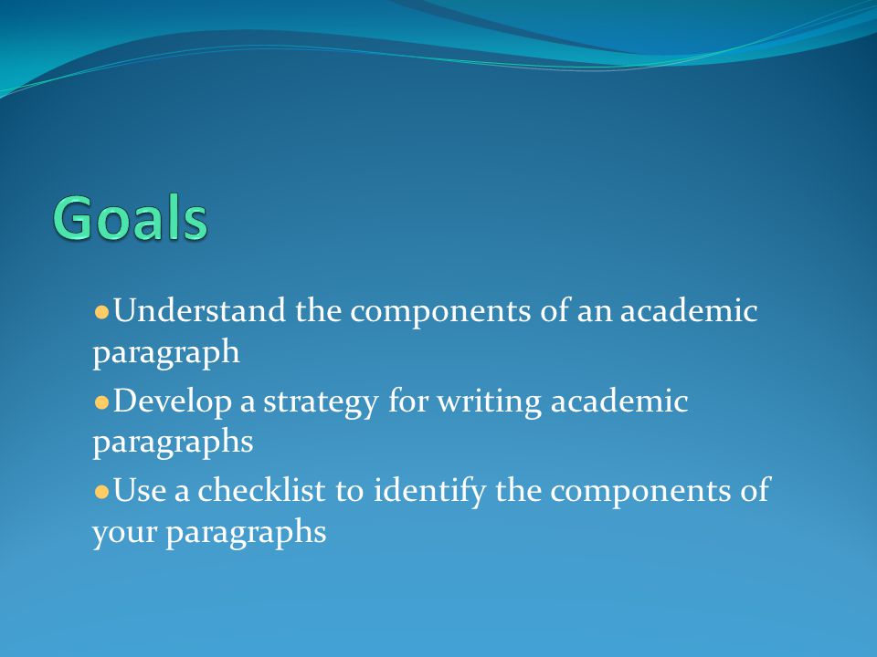 ● Understand the components of an academic paragraph ● Develop a strategy for writing academic paragraphs ● Use a checklist to identify the components of your paragraphs