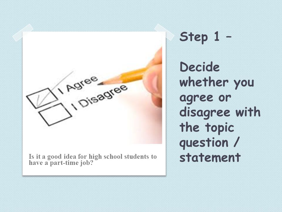 Step 1 – Decide whether you agree or disagree with the topic question / statement Is it a good idea for high school students to have a part-time job