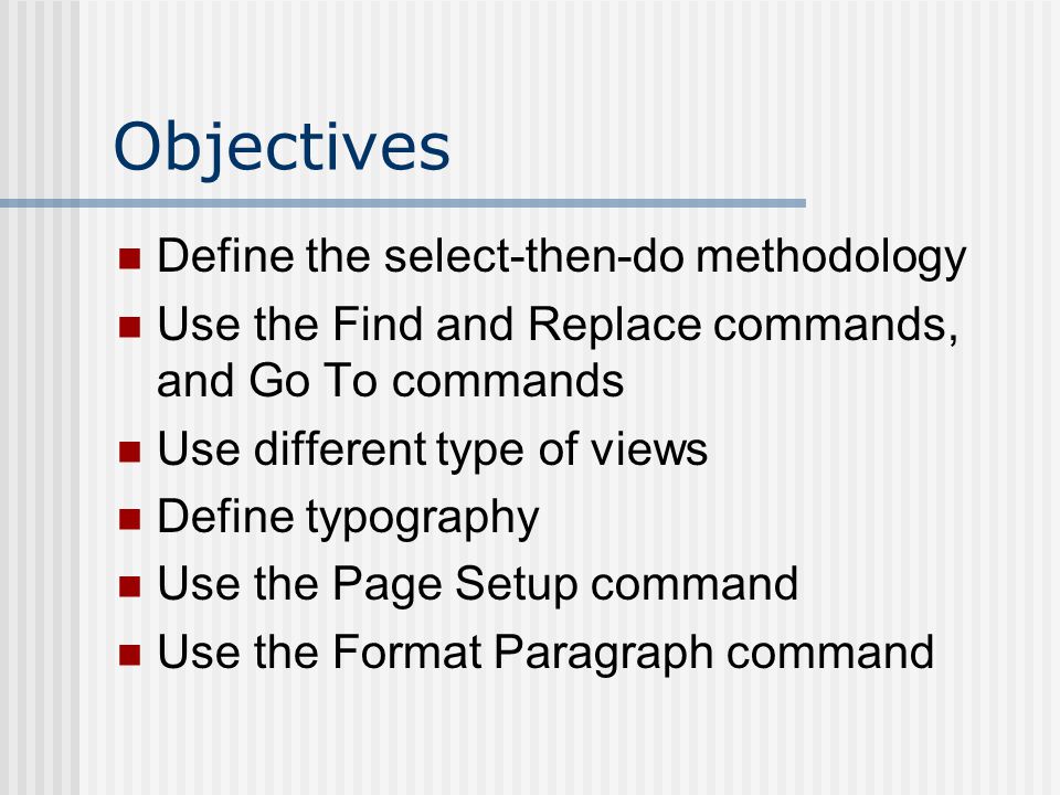 Define the select-then-do methodology Use the Find and Replace commands, and Go To commands Use different type of views Define typography Use the Page Setup command Use the Format Paragraph command Objectives