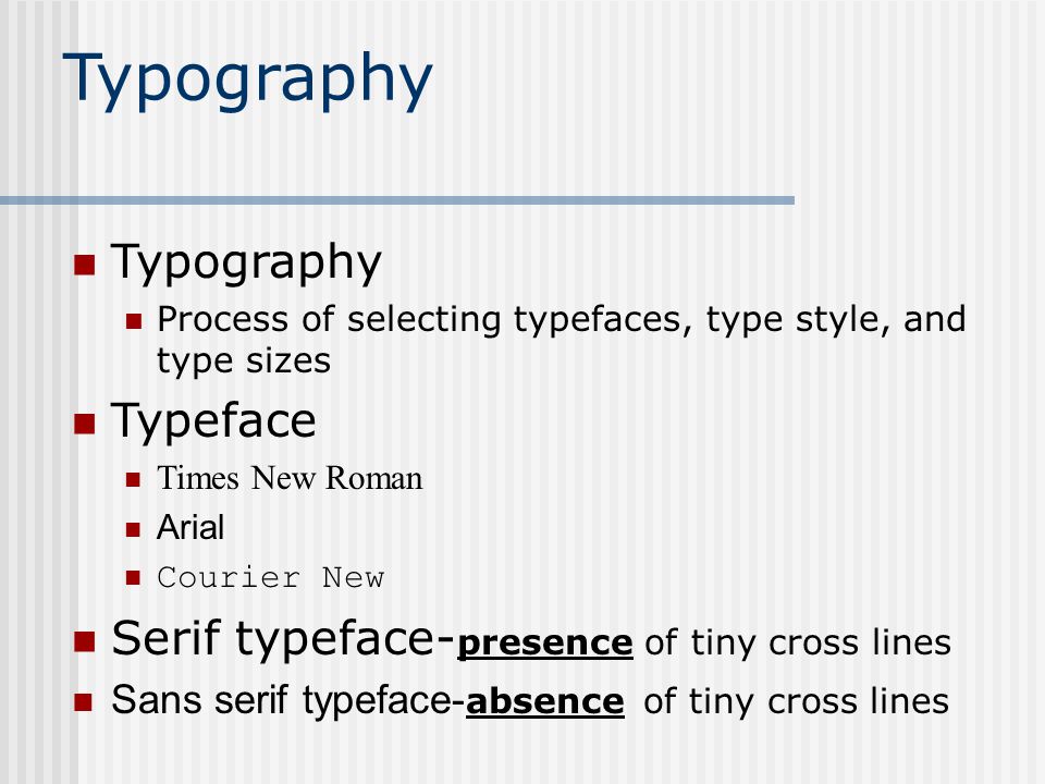 Typography Process of selecting typefaces, type style, and type sizes Typeface Times New Roman Arial Courier New Serif typeface- presence of tiny cross lines Sans serif typeface- absence of tiny cross lines