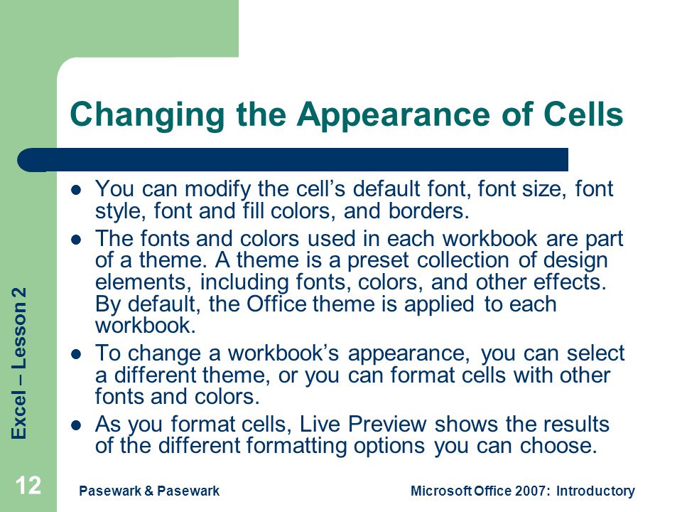 Excel – Lesson 2 Pasewark & PasewarkMicrosoft Office 2007: Introductory 12 Changing the Appearance of Cells You can modify the cell’s default font, font size, font style, font and fill colors, and borders.