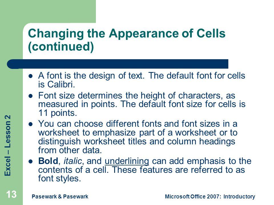 Excel – Lesson 2 Pasewark & PasewarkMicrosoft Office 2007: Introductory 13 Changing the Appearance of Cells (continued) A font is the design of text.
