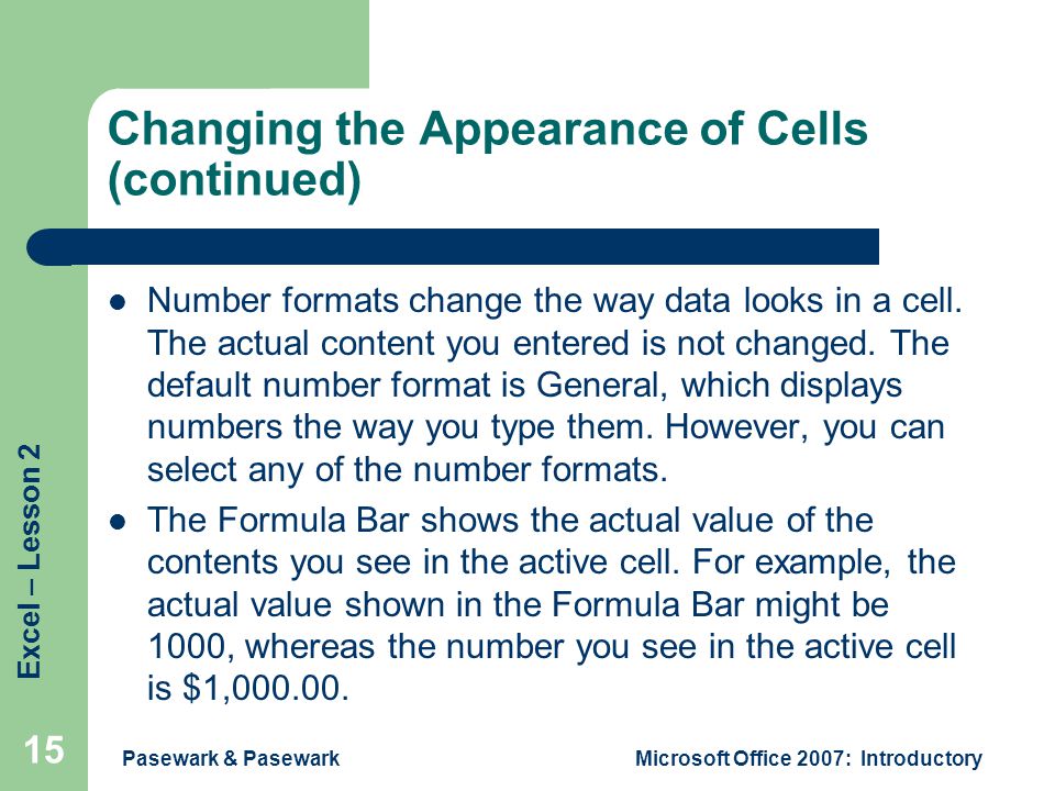 Excel – Lesson 2 Pasewark & PasewarkMicrosoft Office 2007: Introductory 15 Changing the Appearance of Cells (continued) Number formats change the way data looks in a cell.