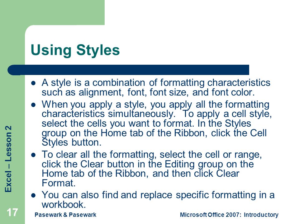 Excel – Lesson 2 Pasewark & PasewarkMicrosoft Office 2007: Introductory 17 Using Styles A style is a combination of formatting characteristics such as alignment, font, font size, and font color.