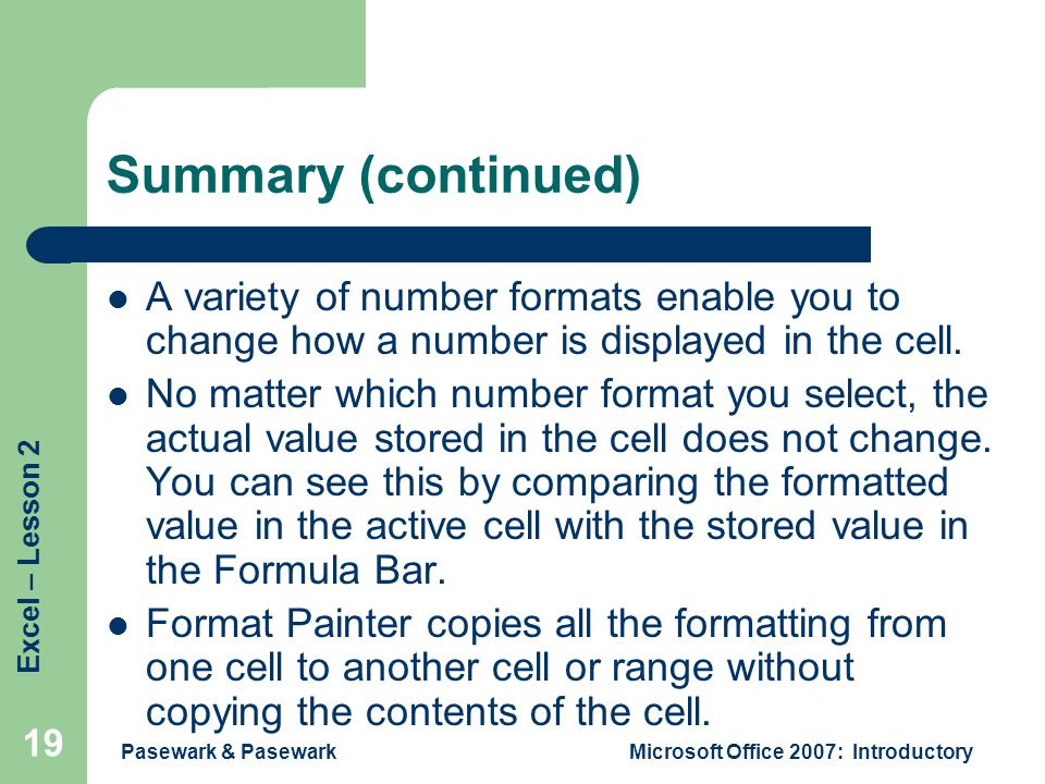 Excel – Lesson 2 Pasewark & PasewarkMicrosoft Office 2007: Introductory 19 Summary (continued) A variety of number formats enable you to change how a number is displayed in the cell.