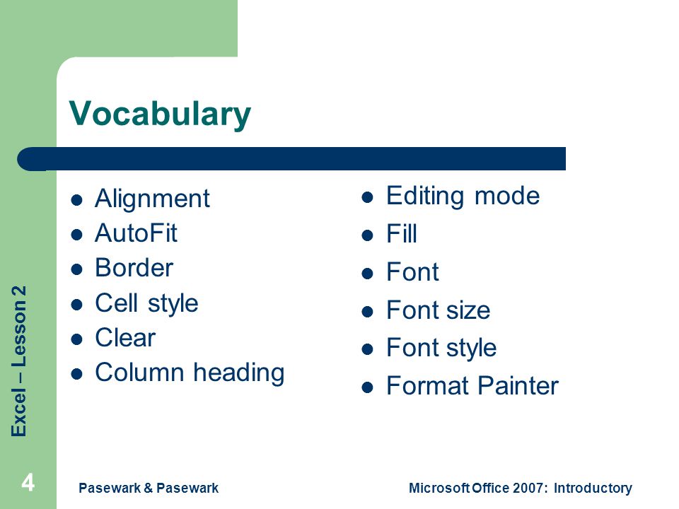 Excel – Lesson 2 Pasewark & PasewarkMicrosoft Office 2007: Introductory 4 Vocabulary Alignment AutoFit Border Cell style Clear Column heading Editing mode Fill Font Font size Font style Format Painter